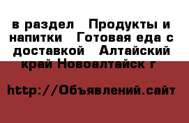  в раздел : Продукты и напитки » Готовая еда с доставкой . Алтайский край,Новоалтайск г.